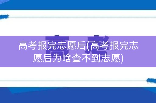 高考报完志愿后(高考报完志愿后为啥查不到志愿)