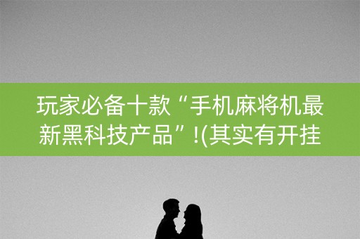 玩家必备十款“手机麻将机最新黑科技产品”!(其实有开挂软件)-知乎