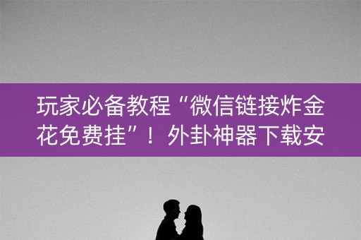 玩家必备教程“微信链接炸金花免费挂”！外卦神器下载安装（确实真的有挂)-知乎