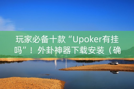 玩家必备十款“Upoker有挂吗”！外卦神器下载安装（确实真的有挂)-知乎