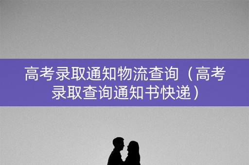 高考录取通知物流查询（高考录取查询通知书快递）