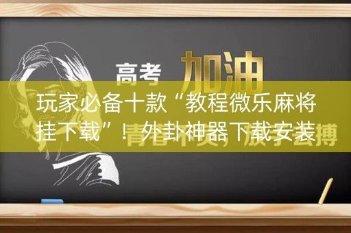 玩家必备十款“教程微乐麻将挂下载”！外卦神器下载安装（确实真的有挂)-知乎