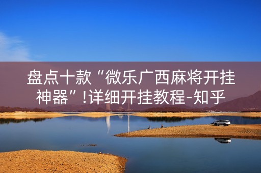 盘点十款“微乐广西麻将开挂神器”!详细开挂教程-知乎
