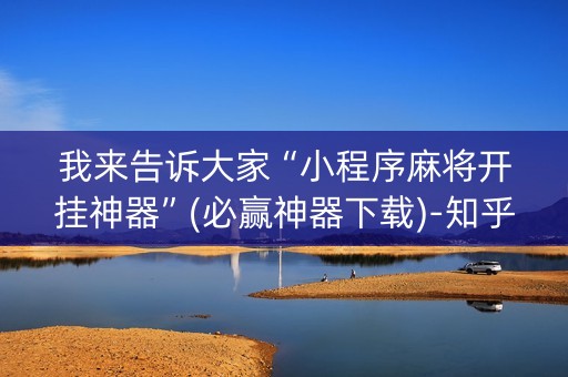 我来告诉大家“小程序麻将开挂神器”(必赢神器下载)-知乎