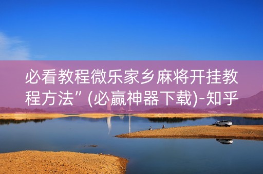 必看教程微乐家乡麻将开挂教程方法”(必赢神器下载)-知乎