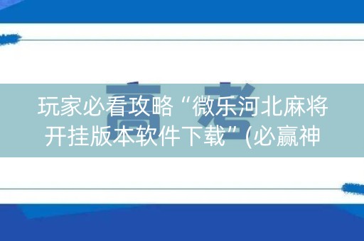 玩家必看攻略“微乐河北麻将开挂版本软件下载”(必赢神器软件)-知乎