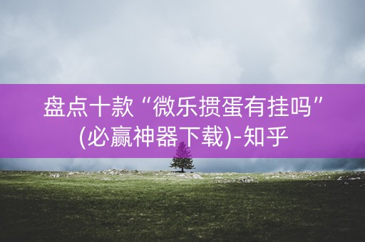 盘点十款“微乐掼蛋有挂吗”(必赢神器下载)-知乎