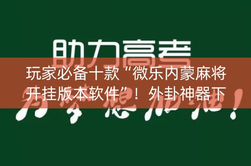 玩家必备十款“微乐内蒙麻将开挂版本软件”！外卦神器下载安装（确实真的有挂)-知乎