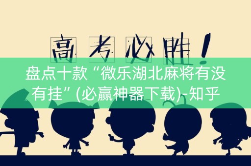 盘点十款“微乐湖北麻将有没有挂”(必赢神器下载)-知乎