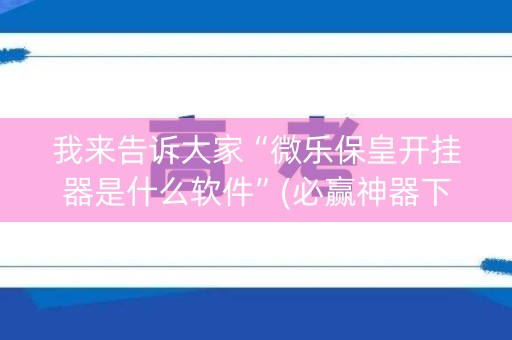 我来告诉大家“微乐保皇开挂器是什么软件”(必赢神器下载)-知乎