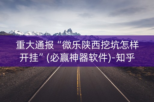 重大通报“微乐陕西挖坑怎样开挂”(必赢神器软件)-知乎