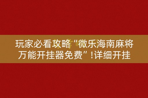 玩家必看攻略“微乐海南麻将万能开挂器免费”!详细开挂教程-知乎