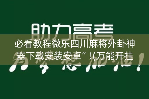 必看教程微乐四川麻将外卦神器下载安装安卓”!(万能开挂器)-知乎