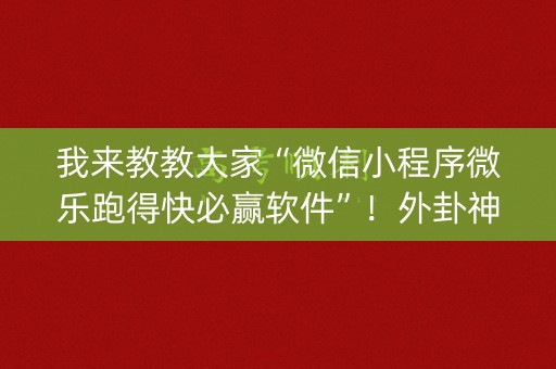 我来教教大家“微信小程序微乐跑得快必赢软件”！外卦神器下载安装（确实真的有挂)-知乎