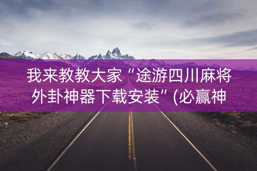 我来教教大家“途游四川麻将外卦神器下载安装”(必赢神器安装)-知乎
