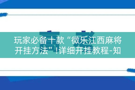 玩家必备十款“微乐江西麻将开挂方法”!详细开挂教程-知乎
