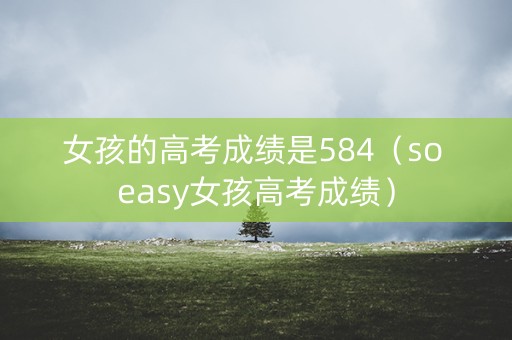 女孩的高考成绩是584（so easy女孩高考成绩）