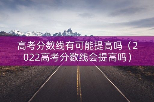 高考分数线有可能提高吗（2022高考分数线会提高吗）