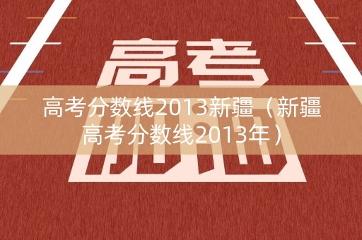 高考分数线2013新疆（新疆高考分数线2013年）