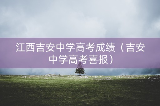 江西吉安中学高考成绩（吉安中学高考喜报）