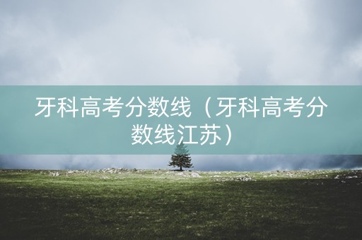 牙科高考分数线（牙科高考分数线江苏）