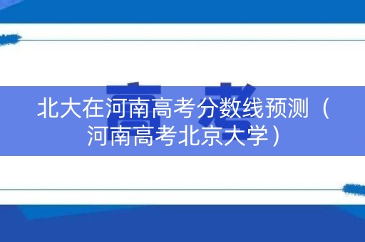 北大在河南高考分数线预测（河南高考北京大学）