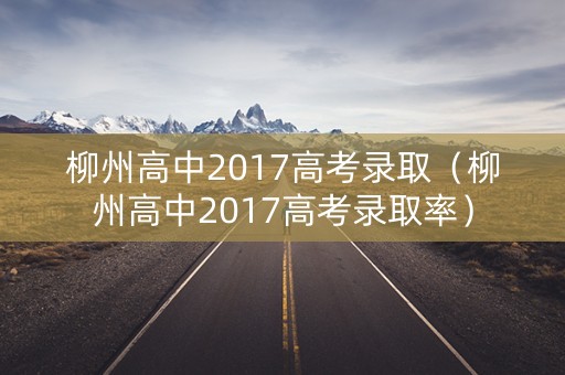 柳州高中2017高考录取（柳州高中2017高考录取率）