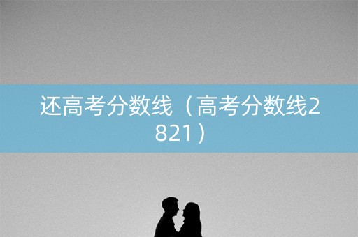 还高考分数线（高考分数线2821）