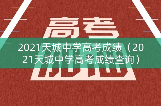 2021天城中学高考成绩（2021天城中学高考成绩查询）