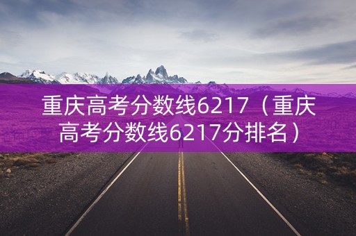 重庆高考分数线6217（重庆高考分数线6217分排名）