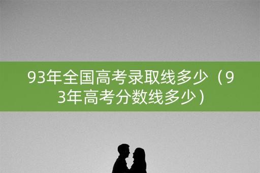 93年全国高考录取线多少（93年高考分数线多少）