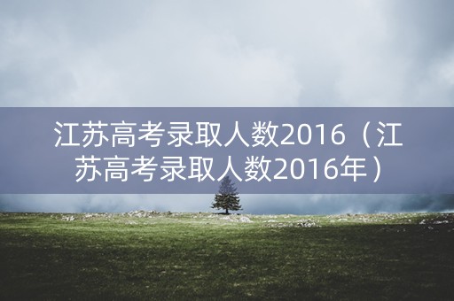 江苏高考录取人数2016（江苏高考录取人数2016年）