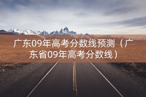 广东09年高考分数线预测（广东省09年高考分数线）