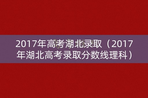 2017年高考湖北录取（2017年湖北高考录取分数线理科）