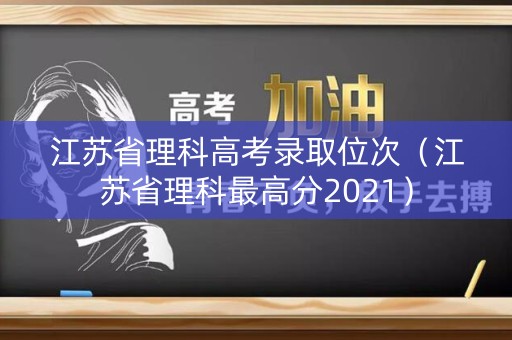 江苏省理科高考录取位次（江苏省理科最高分2021）