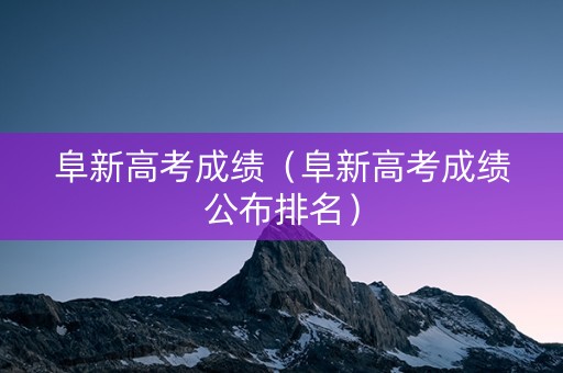 阜新高考成绩（阜新高考成绩公布排名）