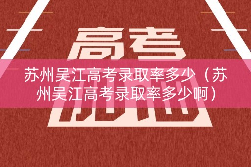 苏州吴江高考录取率多少（苏州吴江高考录取率多少啊）