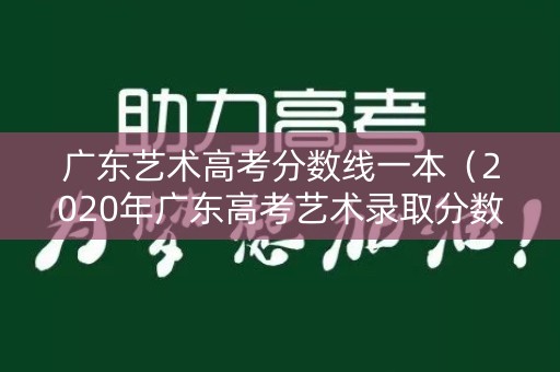 广东艺术高考分数线一本（2020年广东高考艺术录取分数线一本二本）