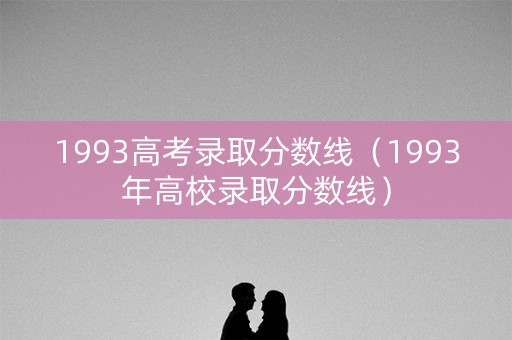 1993高考录取分数线（1993年高校录取分数线）
