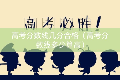 高考分数线几分合格（高考分数线多少算高）