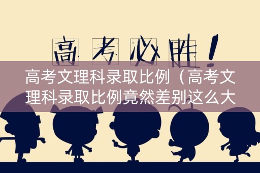 高考文理科录取比例（高考文理科录取比例竟然差别这么大）