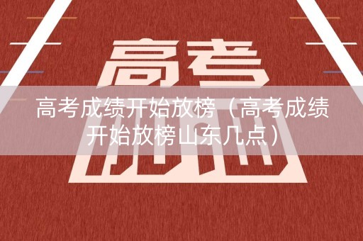 高考成绩开始放榜（高考成绩开始放榜山东几点）