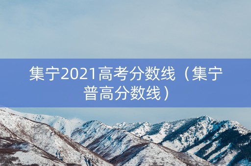 集宁2021高考分数线（集宁普高分数线）