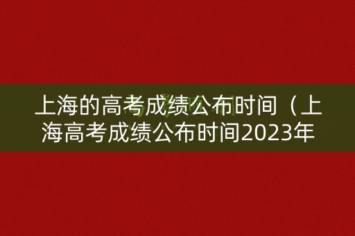 上海的高考成绩公布时间（上海高考成绩公布时间2023年时间表图片）