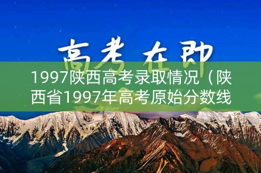 1997陕西高考录取情况（陕西省1997年高考原始分数线）