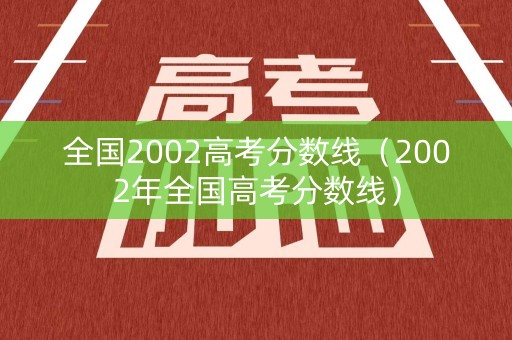 全国2002高考分数线（2002年全国高考分数线）