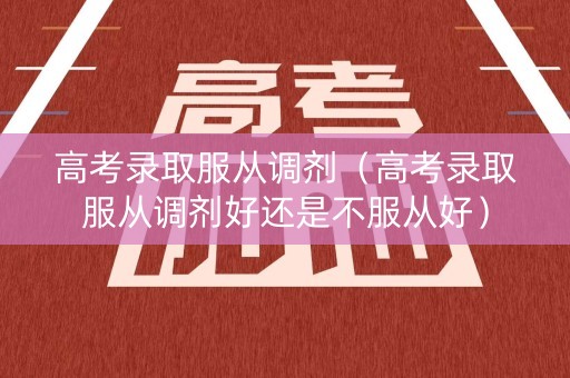高考录取服从调剂（高考录取服从调剂好还是不服从好）