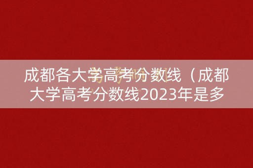 成都各大学高考分数线（成都大学高考分数线2023年是多少）