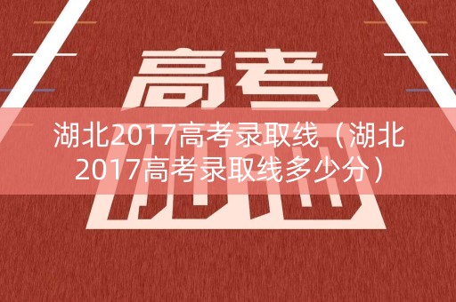 湖北2017高考录取线（湖北2017高考录取线多少分）