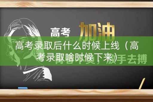 高考录取后什么时候上线（高考录取啥时候下来）